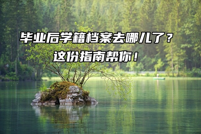 毕业后学籍档案去哪儿了？这份指南帮你！