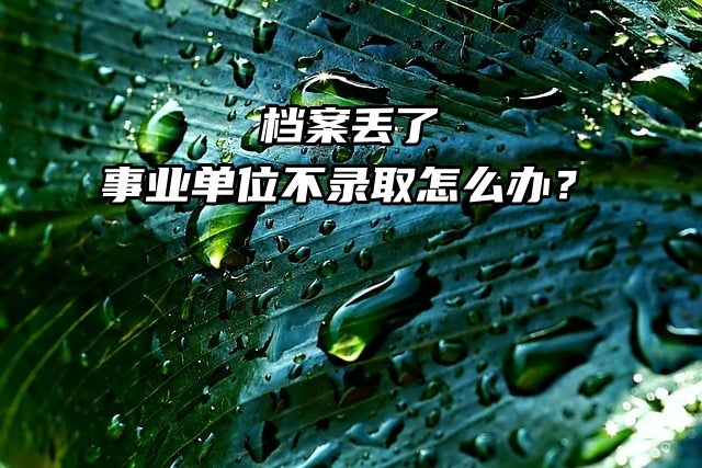 档案丢了，事业单位不录取怎么办？