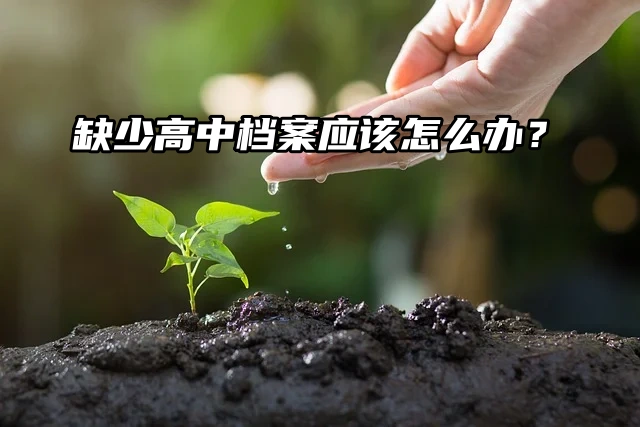 缺少高中档案应该怎么办？补办流程来了！