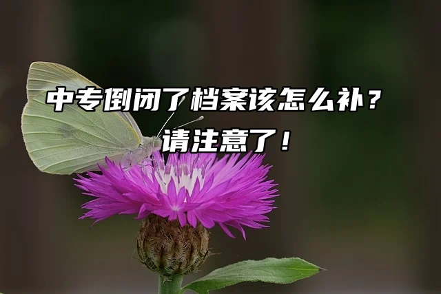 长沙中专倒闭了档案该怎么补？请注意了！