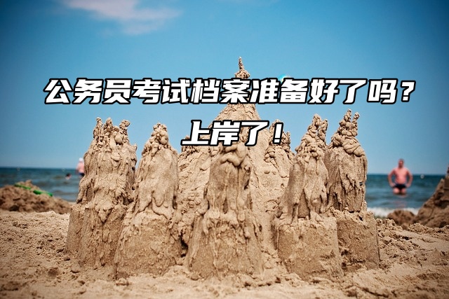 公务员考试档案准备好了吗？上岸了！