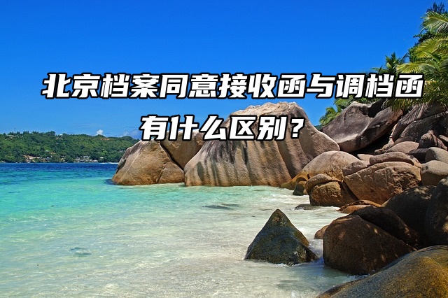 北京档案同意接收函与调档函有什么区别？