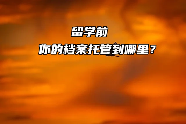 留学前你的档案托管到哪里？