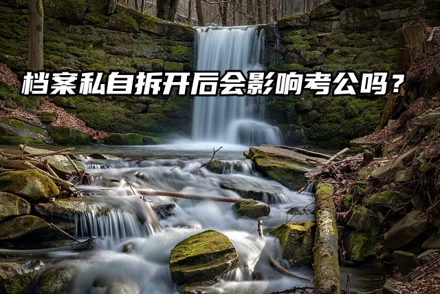 怎么办？档案私自拆开后会影响考公吗？