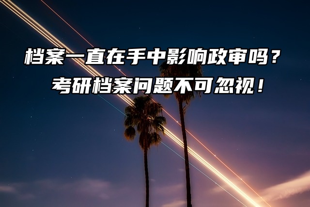 档案一直在手中影响政审吗？考研档案问题不可忽视！