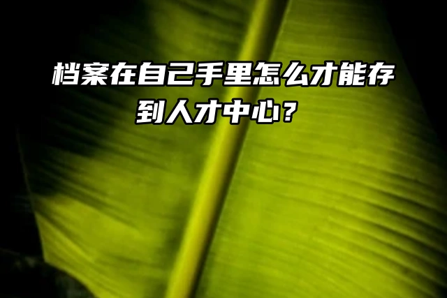 专升本的档案在自己手里，怎么才能存到人才中心？