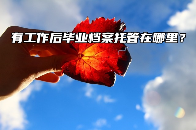 有工作后毕业档案托管在哪里？