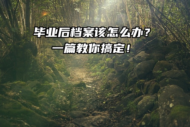 毕业后档案该怎么办？一篇教你搞定！