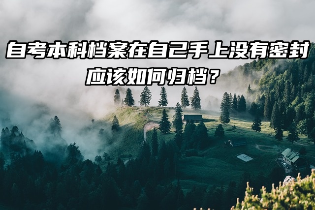 自考本科档案在自己手上没有密封，应该如何归档？