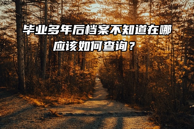 毕业多年后档案不知道在哪，应该如何查询？