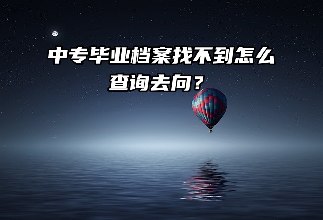中专毕业档案找不到怎么查询去向？
