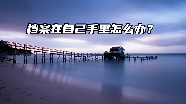 档案在自己手里怎么办？认真看看这篇就知道！