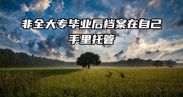 档案知识分享：非全大专毕业后档案在自己手里怎么托管？