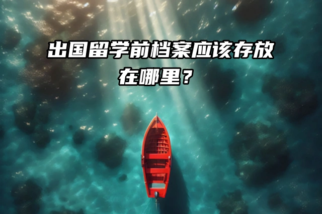 出国留学前档案应该存放在哪里？看看就知道！
