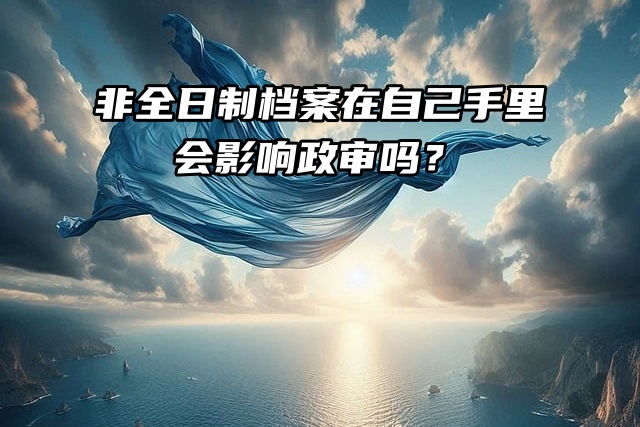 很着急！非全日制档案在自己手里，会影响政审吗？