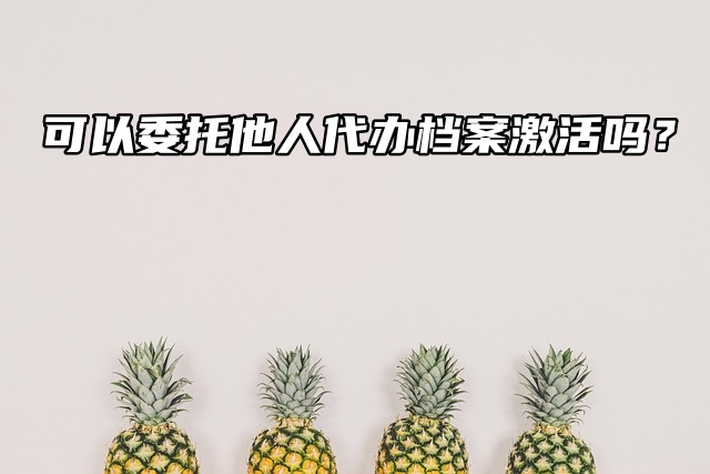 可以委托他人代办档案激活吗？