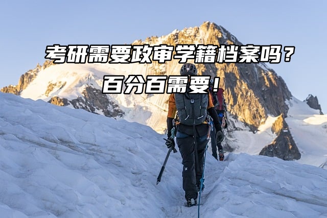 考研需要政审学籍档案吗？百分百需要！