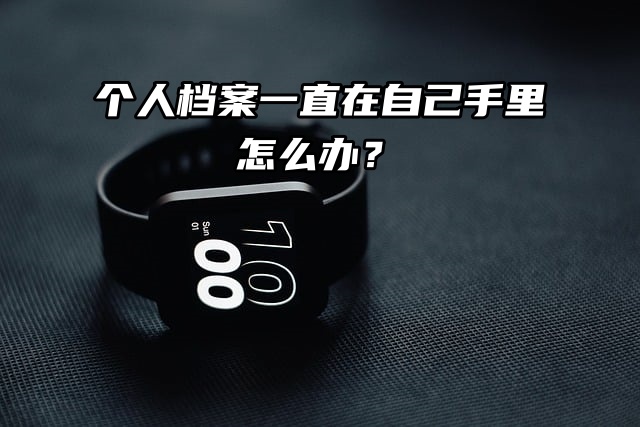 档案知识分享：个人档案一直在自己手里怎么办？