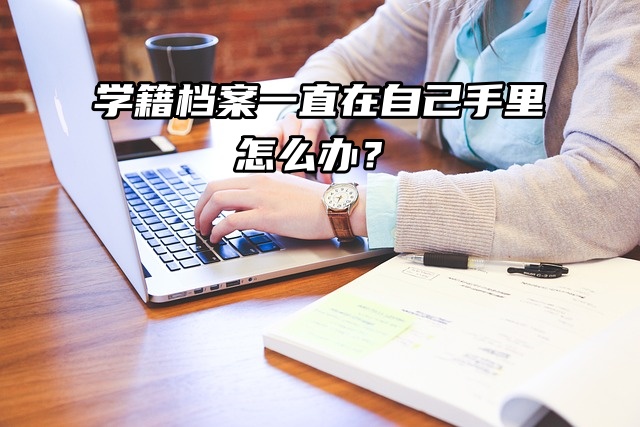 举手提问：学籍档案一直在自己手里怎么办？