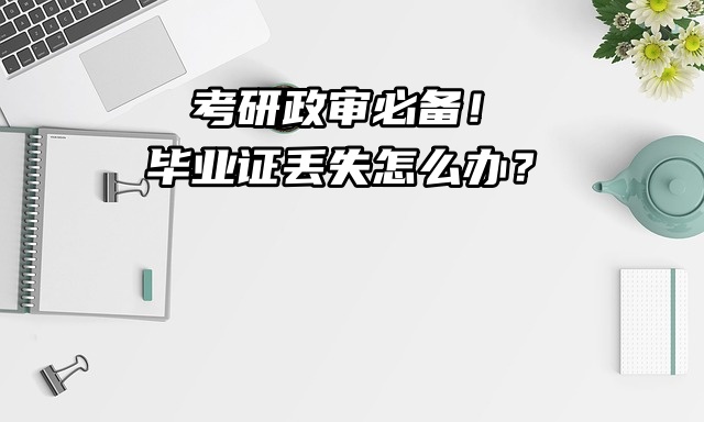 考研政审必备！毕业证丢失怎么办？