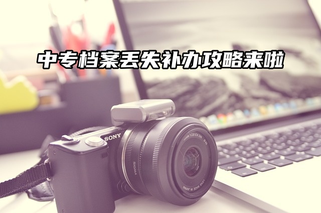 中专档案丢失？补办攻略来啦，速看！