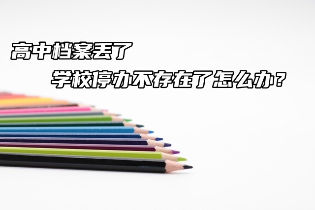 高中档案丢了学校停办不存在了怎么办？
