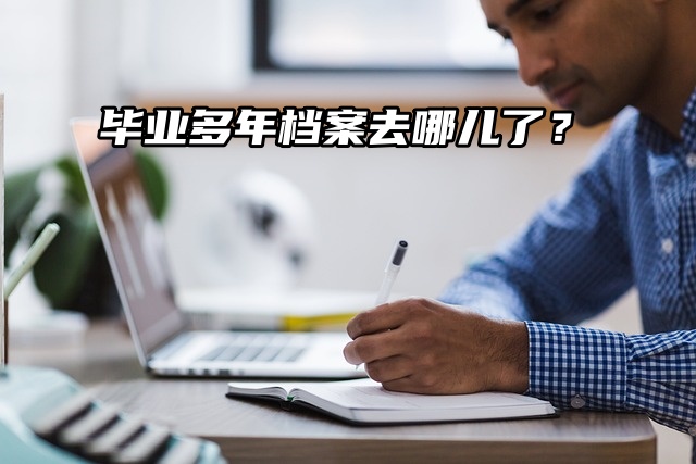 毕业多年档案去哪儿了？速查攻略来啦！