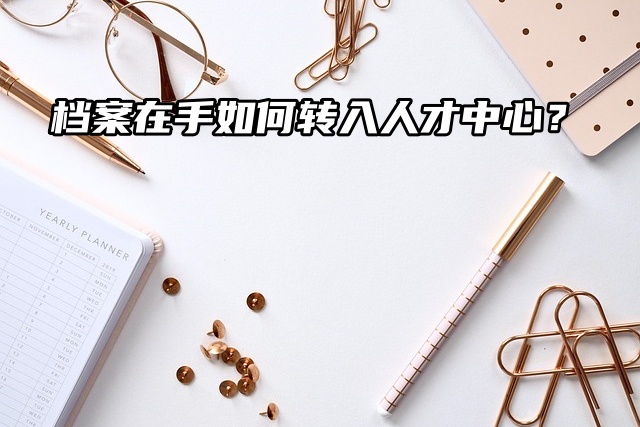 档案在手如何顺利转入人才中心？实用指南来啦！