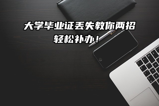 大学毕业证丢失？看这里教你两招轻松补办！