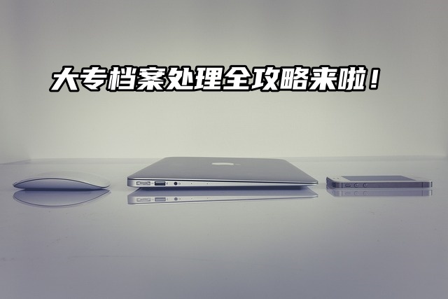 高校毕业生必看！大专档案处理全攻略来啦！