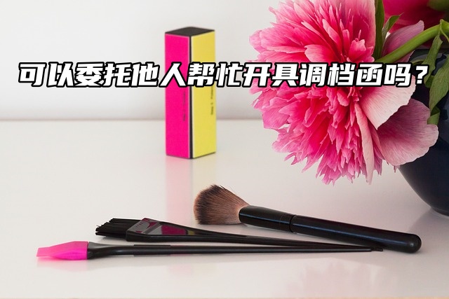 档案转递可以委托他人帮忙开具调档函吗？