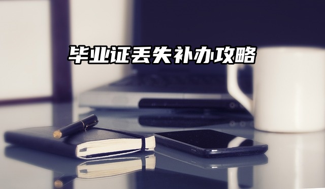 毕业证丢失别怕！补办证明书攻略来帮你啦！