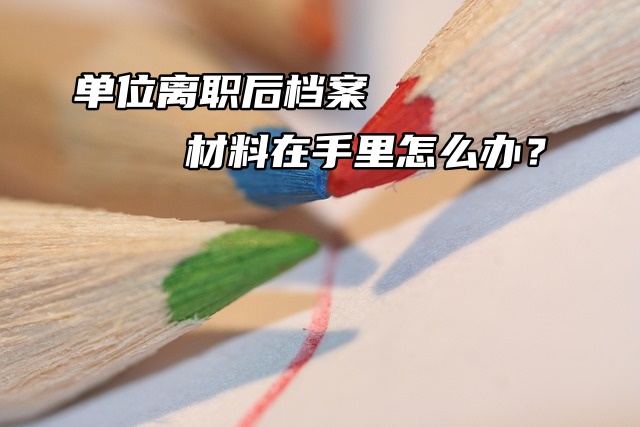 单位离职后档案材料在手里怎么办？