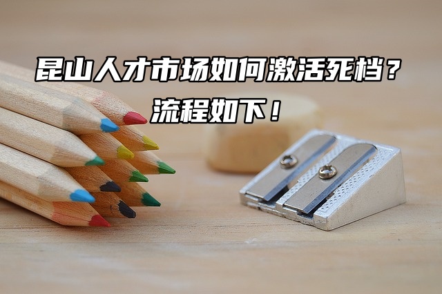 昆山人才市场如何激活死档？流程如下！
