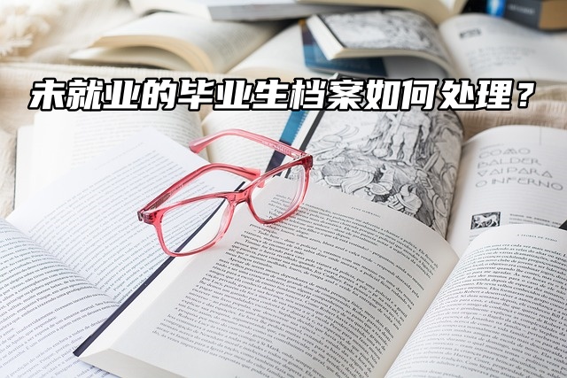 未就业的毕业生档案如何处理？