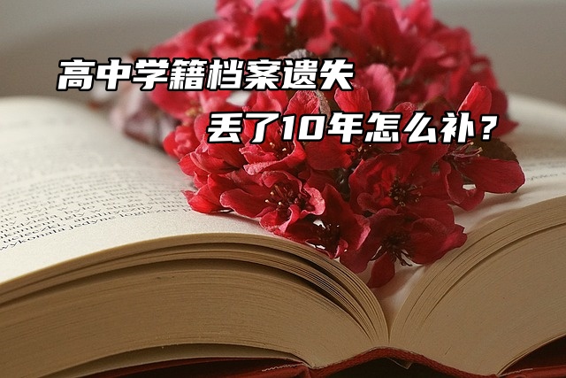 高中学籍档案遗失丢了10年怎么补？