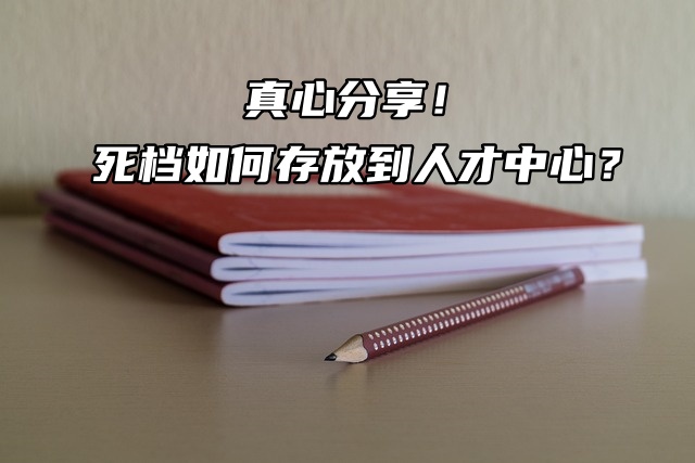 真心分享！死档如何存放到人才中心？