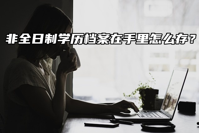 非全日制学历档案在手里怎么存？方式如下！