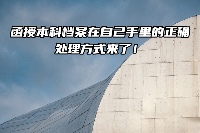 函授本科档案在自己手里的正确处理方式来了！