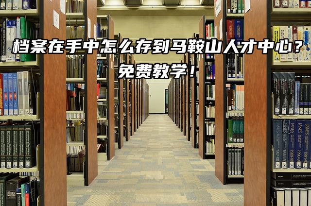 档案在手中怎么存到马鞍山人才中心？免费教学！