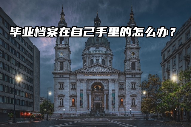毕业档案在自己手里的怎么办？处理方法来了！
