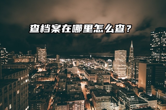 档案查询：查档案在哪里怎么查？