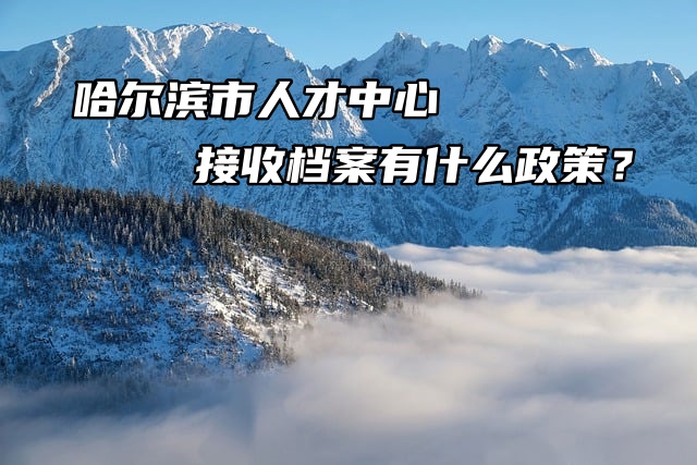 哈尔滨市人才中心接收档案有什么政策？