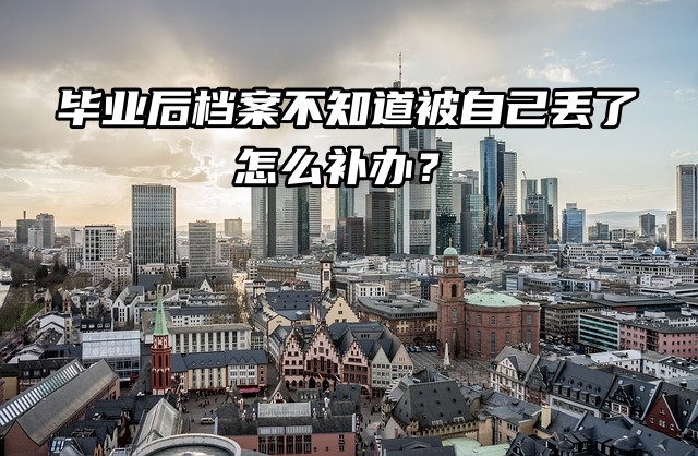 方法来了！毕业后档案不知道被自己丢了怎么补办？