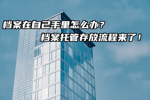 档案在自己手里怎么办？档案托管存放流程来了！
