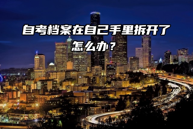 自考档案在自己手里拆开了怎么办？处理方法已送到！