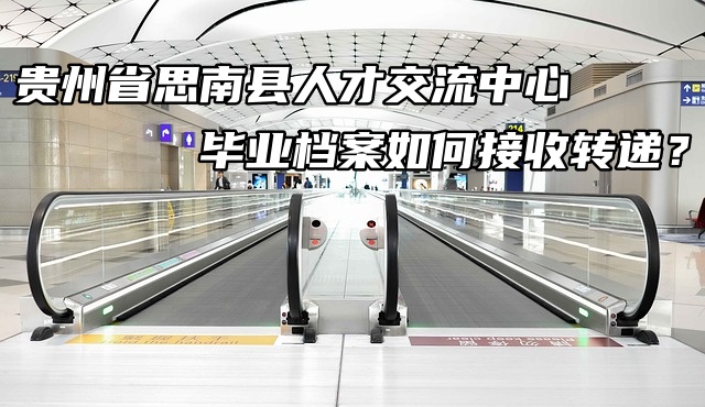 贵州省思南县人才交流中心毕业档案如何接收转递？
