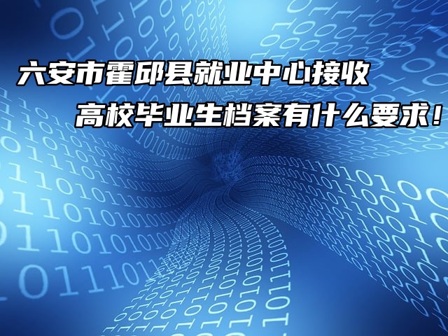 六安市霍邱县就业中心接收高校毕业生档案有什么要求！