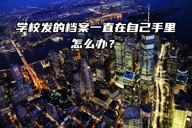 学校发的档案一直在自己手里怎么办？