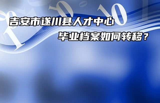 吉安市遂川县人才中心毕业档案如何转移？